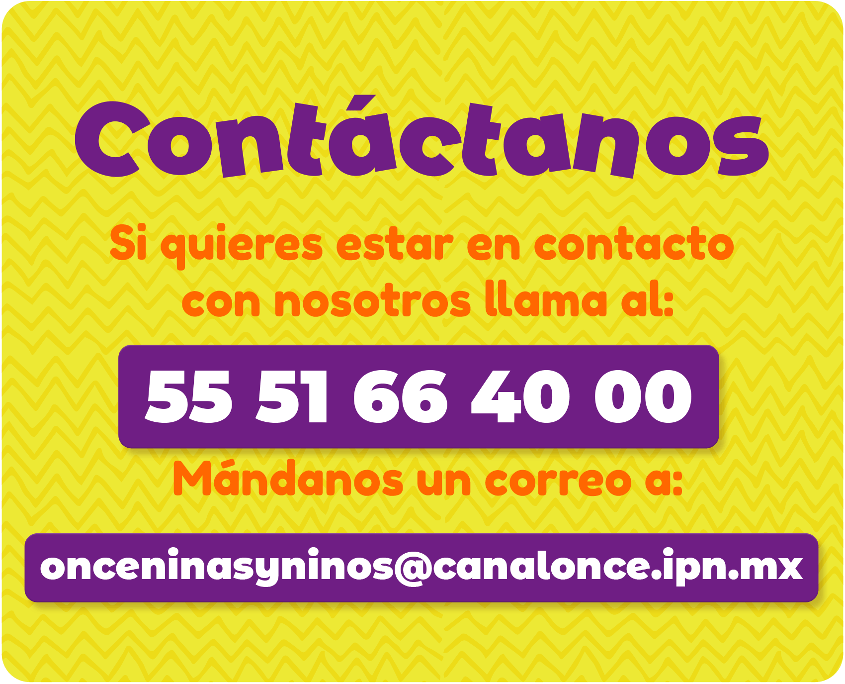 Contáctanos 
Si quieres estar en contacto con nosotros llama al 5551664000 
Mándanos un correo a onceninasyninos@canalonce.ipn.mx 
